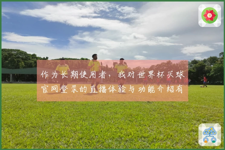 作为长期使用者，我对世界杯买球官网登录的直播体验与功能介绍有话说