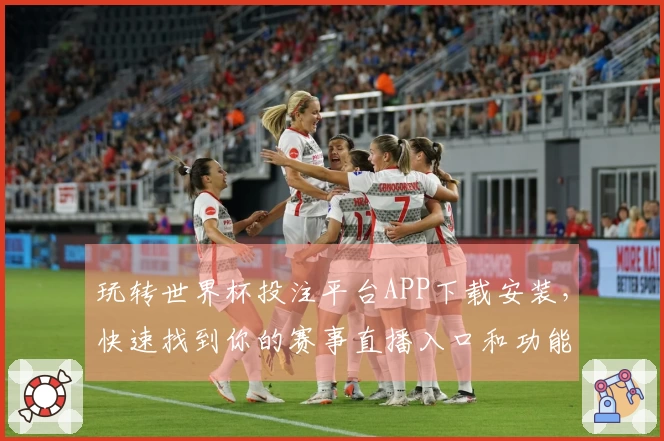 玩转世界杯投注平台APP下载安装，快速找到你的赛事直播入口和功能攻略！