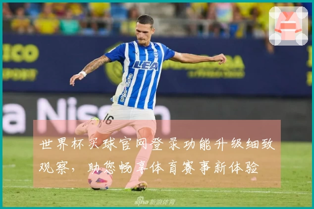 世界杯买球官网登录功能升级细致观察，助您畅享体育赛事新体验