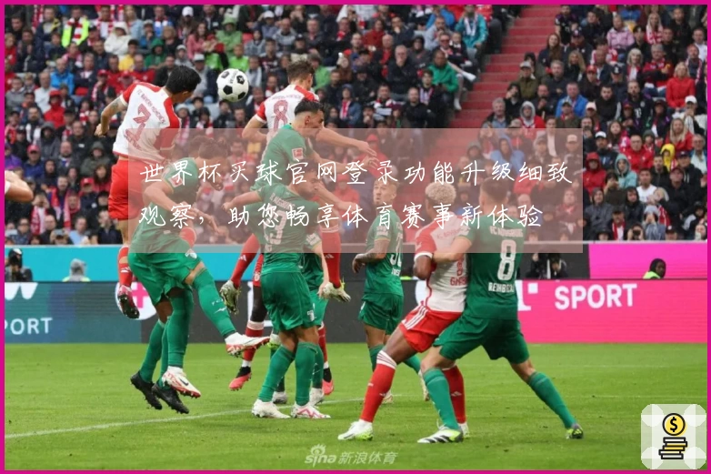 世界杯买球官网登录功能升级细致观察，助您畅享体育赛事新体验