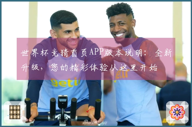 世界杯竞猜首页APP版本说明：全新升级，您的精彩体验从这里开始