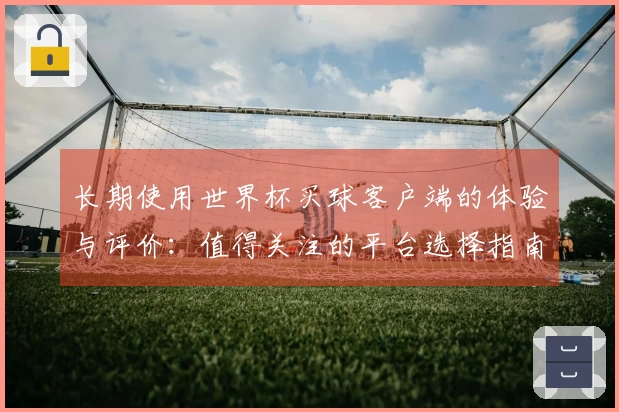 长期使用世界杯买球客户端的体验与评价：值得关注的平台选择指南