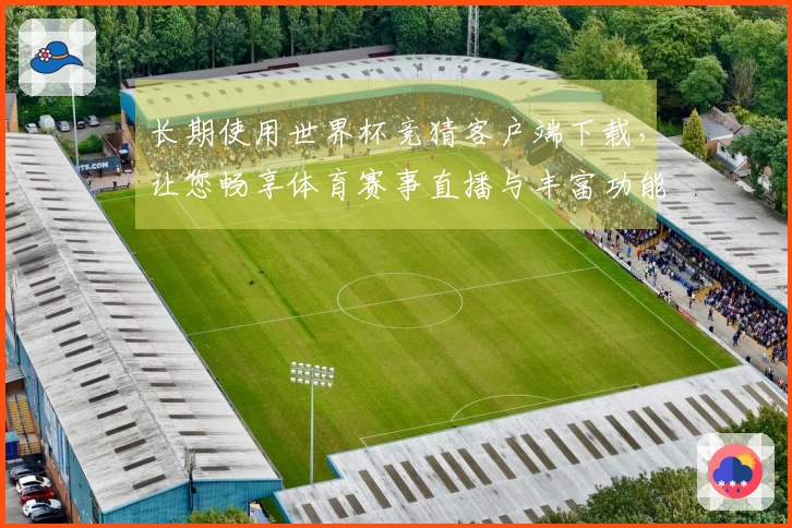 长期使用世界杯竞猜客户端下载，让您畅享体育赛事直播与丰富功能体验