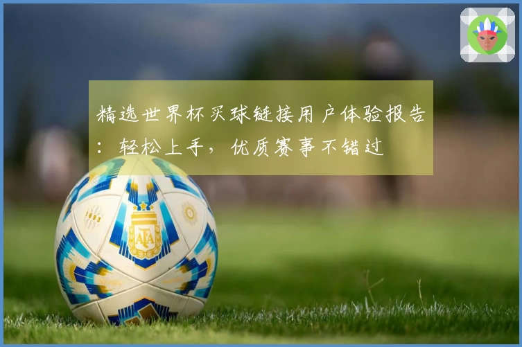 精选世界杯买球链接用户体验报告：轻松上手，优质赛事不错过