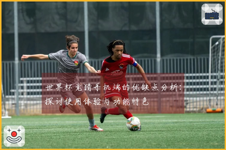 世界杯竞猜手机端的优缺点分析：探讨使用体验与功能特色